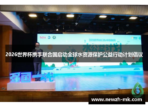 2026世界杯携手联合国启动全球水资源保护公益行动计划倡议 2026世界杯携手联合国启动全球水资源保护公益行动计划倡议