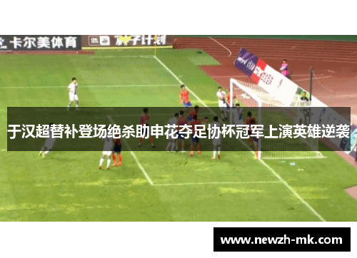 于汉超替补登场绝杀助申花夺足协杯冠军上演英雄逆袭
