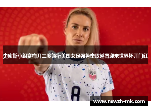 史密斯小组赛梅开二度领衔美国女足强势击败越南迎来世界杯开门红
