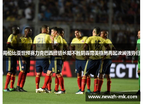 哥伦比亚世预赛力克巴西终结长期不胜阴霾南美格局再起波澜强势归