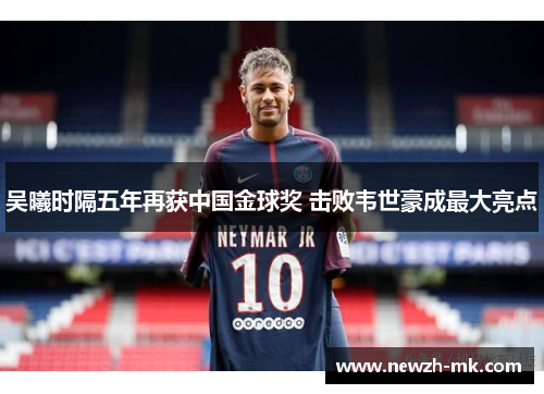 吴曦时隔五年再获中国金球奖 击败韦世豪成最大亮点 吴曦时隔五年再获中国金球奖 击败韦世豪成最大亮点