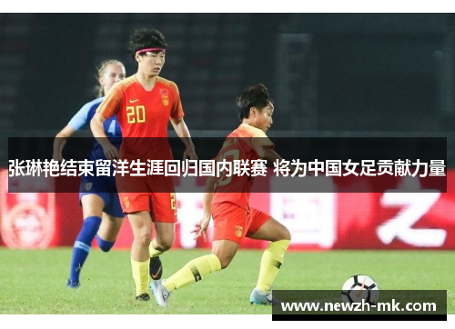 张琳艳结束留洋生涯回归国内联赛 将为中国女足贡献力量 张琳艳结束留洋生涯回归国内联赛 将为中国女足贡献力量