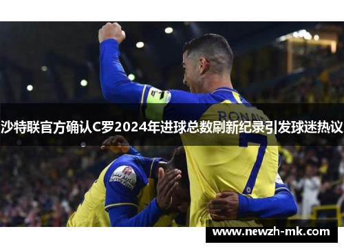 沙特联官方确认C罗2024年进球总数刷新纪录引发球迷热议 沙特联官方确认C罗2024年进球总数刷新纪录引发球迷热议