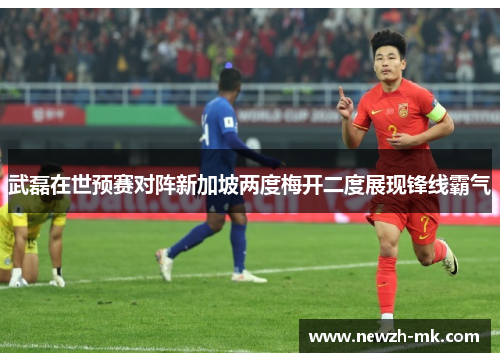 武磊在世预赛对阵新加坡两度梅开二度展现锋线霸气