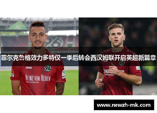 菲尔克鲁格效力多特仅一季后转会西汉姆联开启英超新篇章 菲尔克鲁格效力多特仅一季后转会西汉姆联开启英超新篇章